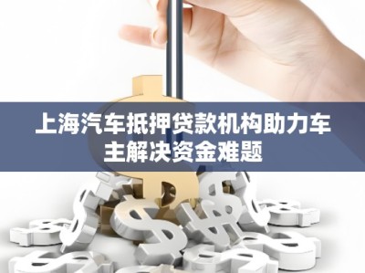 上海汽车抵押贷款机构助力车主解决资金难题